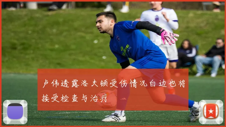 卢伟透露洛夫顿受伤情况白边也将接受检查与治疗