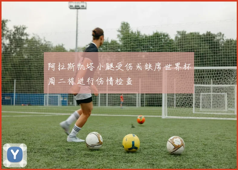阿拉斯凯塔小腿受伤或缺席世界杯周二将进行伤情检查