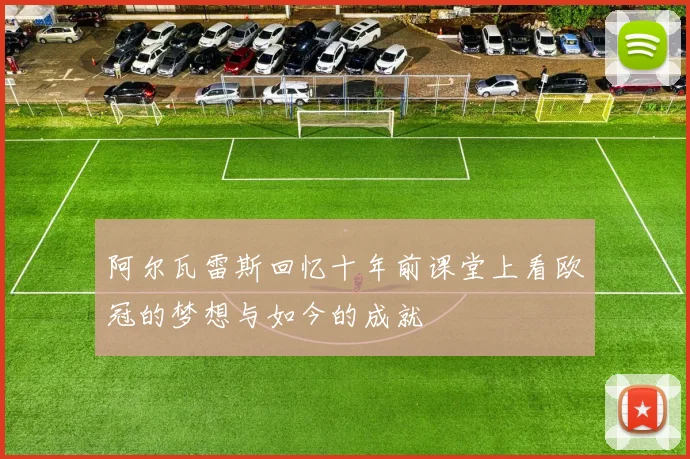 阿尔瓦雷斯回忆十年前课堂上看欧冠的梦想与如今的成就