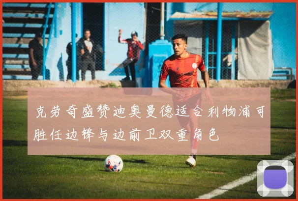 克劳奇盛赞迪奥曼德适合利物浦可胜任边锋与边前卫双重角色