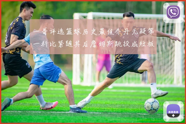 一哥评选篮球历史最佳乔丹无疑第一科比紧随其后詹姆斯跳投成短板