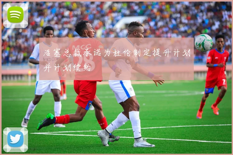 活塞总裁承诺为杜伦制定提升计划并计划续约
