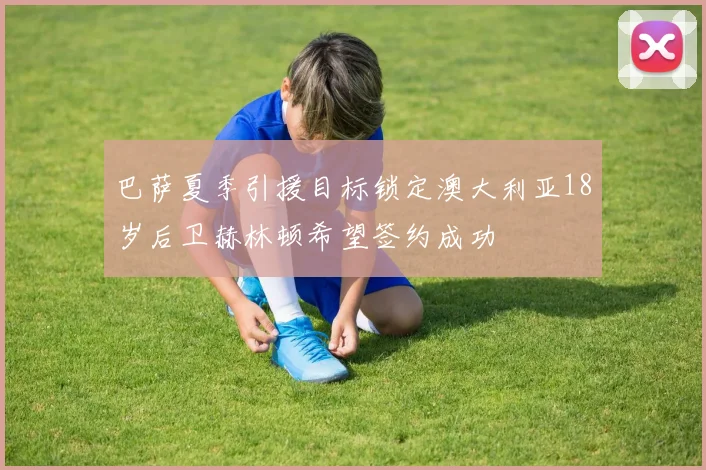 巴萨夏季引援目标锁定澳大利亚18岁后卫赫林顿希望签约成功