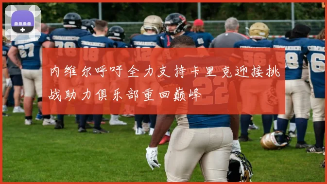 内维尔呼吁全力支持卡里克迎接挑战助力俱乐部重回巅峰