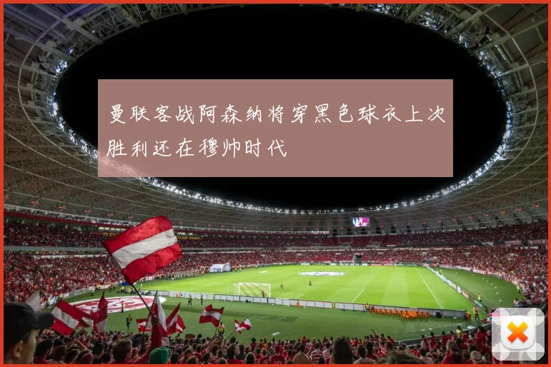 曼联客战阿森纳将穿黑色球衣上次胜利还在穆帅时代