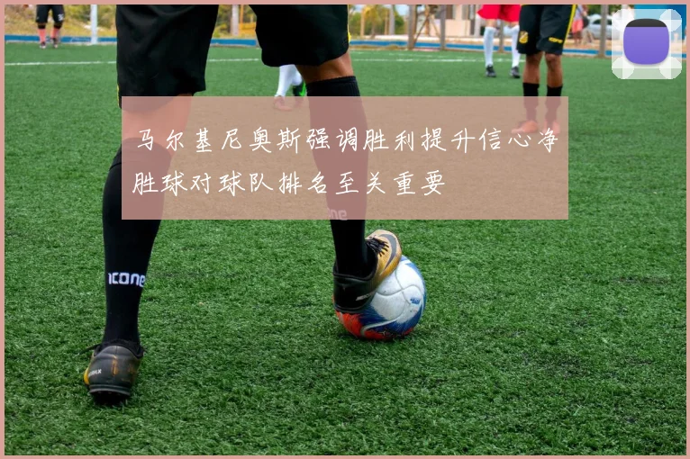 马尔基尼奥斯强调胜利提升信心净胜球对球队排名至关重要