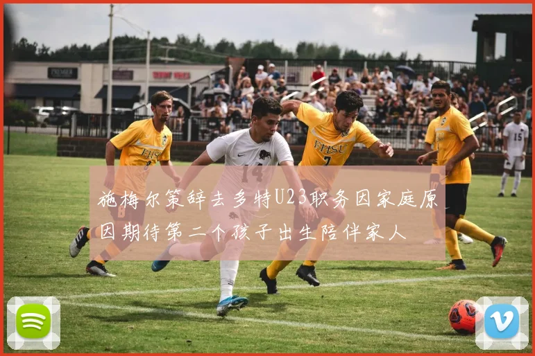 施梅尔策辞去多特U23职务因家庭原因期待第二个孩子出生陪伴家人