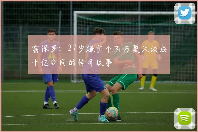 富保罗：27岁赚首个百万夏天谈成十亿合同的传奇故事