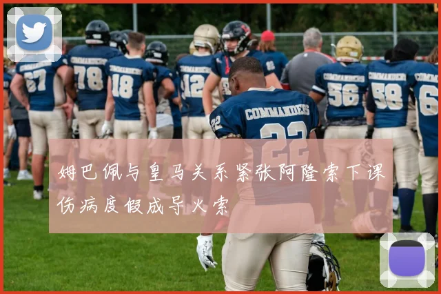 姆巴佩与皇马关系紧张阿隆索下课伤病度假成导火索