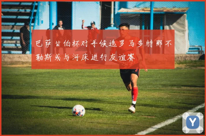 巴萨甘伯杯对手候选罗马多特那不勒斯或与河床进行友谊赛