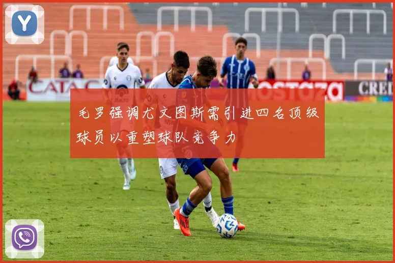 毛罗强调尤文图斯需引进四名顶级球员以重塑球队竞争力