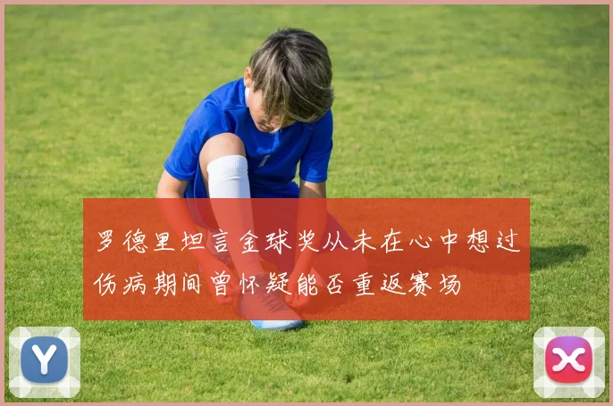 罗德里坦言金球奖从未在心中想过伤病期间曾怀疑能否重返赛场