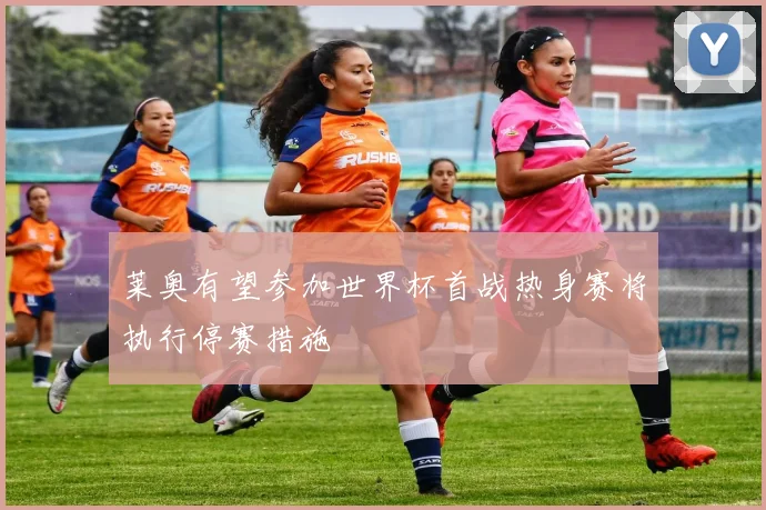 莱奥有望参加世界杯首战热身赛将执行停赛措施