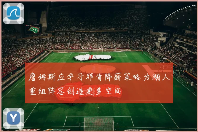 詹姆斯应学习邓肯降薪策略为湖人重组阵容创造更多空间