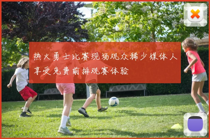 热火勇士比赛现场观众稀少媒体人享受免费前排观赛体验