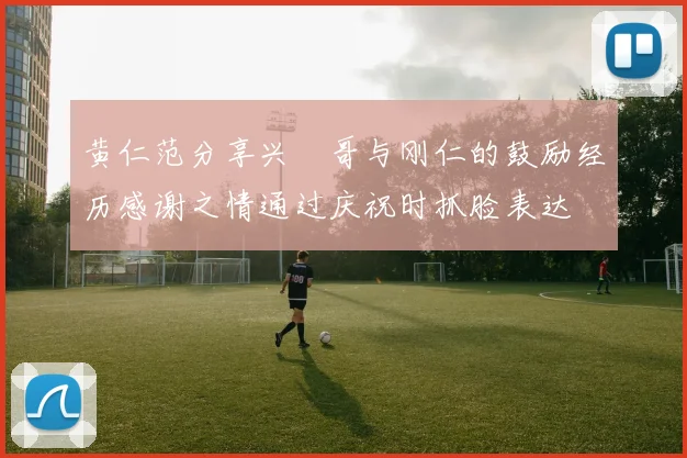 黄仁范分享兴慜哥与刚仁的鼓励经历感谢之情通过庆祝时抓脸表达