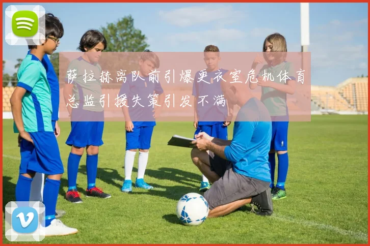 萨拉赫离队前引爆更衣室危机体育总监引援失策引发不满
