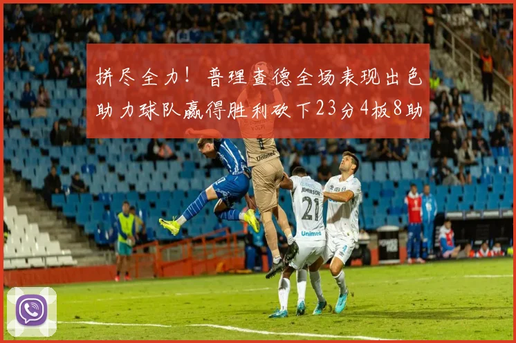 拼尽全力！普理查德全场表现出色助力球队赢得胜利砍下23分4板8助2断三分命中率高达43