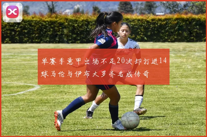 单赛季意甲出场不足20次却打进14球马伦与伊布大罗齐名成传奇
