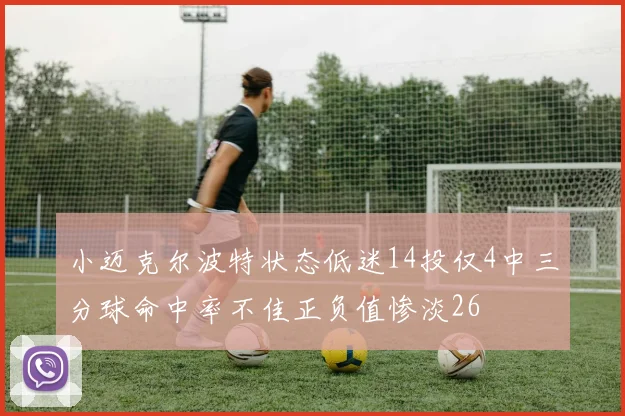 小迈克尔波特状态低迷14投仅4中三分球命中率不佳正负值惨淡26