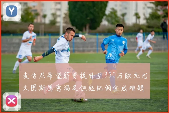 麦肯尼希望薪资提升至350万欧元尤文图斯愿意满足但经纪佣金成难题