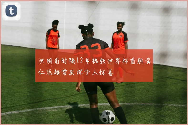 洪明甫时隔12年执教世界杯首胜黄仁范超常发挥令人惊喜